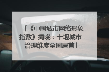 《中国城市网络形象指数》揭晓：十堰城市治理维度全国居首
