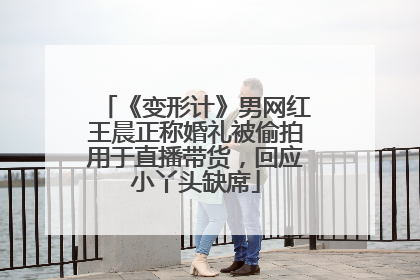 《变形计》男网红王晨正称婚礼被偷拍用于直播带货，回应小丫头缺席