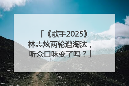 《歌手2025》林志炫两轮遭淘汰，听众口味变了吗？