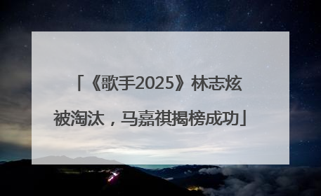 《歌手2025》林志炫被淘汰，马嘉祺揭榜成功