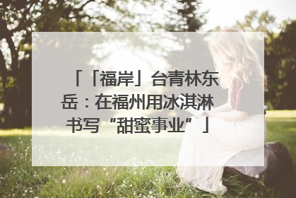 「福岸」台青林东岳：在福州用冰淇淋书写“甜蜜事业”