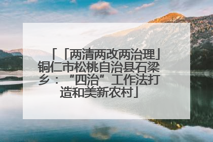 「两清两改两治理」铜仁市松桃自治县石梁乡：“四治”工作法打造和美新农村