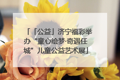 「公益」济宁福彩举办“童心绘梦·奇遇任城”儿童公益艺术展