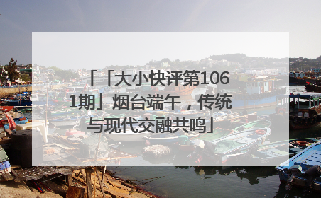 「大小快评第1061期」烟台端午，传统与现代交融共鸣