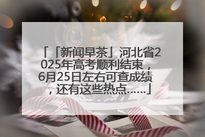 「新闻早茶」河北省2025年高考顺利结束，6月25日左右可查成绩，还有这些热点……