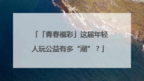 「青春福彩」这届年轻人玩公益有多“潮”？