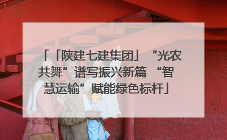 「陕建七建集团」“光农共舞”谱写振兴新篇 “智慧运输”赋能绿色标杆