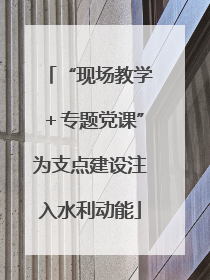 “现场教学＋专题党课”为支点建设注入水利动能