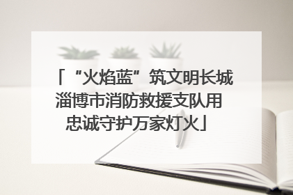 “火焰蓝”筑文明长城 淄博市消防救援支队用忠诚守护万家灯火