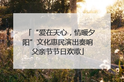 “爱在天心，情暖夕阳”文化惠民演出奏响父亲节节日欢歌