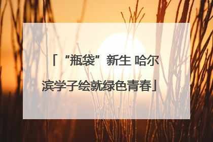 “瓶袋”新生 哈尔滨学子绘就绿色青春