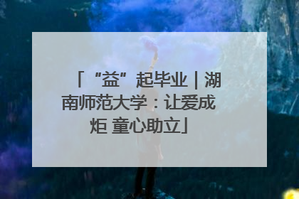 “益”起毕业｜湖南师范大学：让爱成炬 童心助立