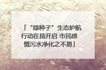 “绿种子”生态护航行动在昆开启 市民感慨污水净化之不易