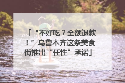 “不好吃？全额退款！”乌鲁木齐这条美食街推出“任性”承诺