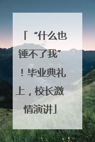 “什么也锤不了我”！毕业典礼上，校长激情演讲