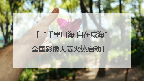 “千里山海 自在威海”全国影像大赛火热启动