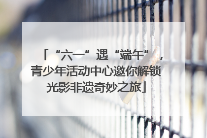 “六一”遇“端午”，青少年活动中心邀你解锁光影非遗奇妙之旅