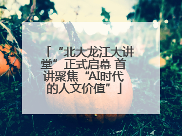 “北大龙江大讲堂”正式启幕 首讲聚焦“AI时代的人文价值”