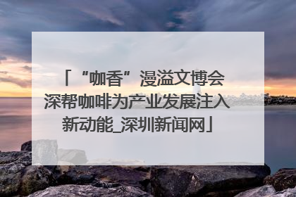 “咖香”漫溢文博会 深帮咖啡为产业发展注入新动能_深圳新闻网