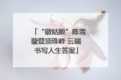 “徽姑娘”陈雪璇登顶珠峰 云端书写人生答案