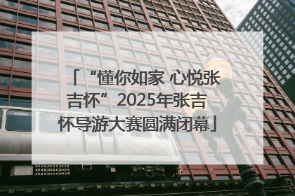 “懂你如家 心悦张吉怀”2025年张吉怀导游大赛圆满闭幕