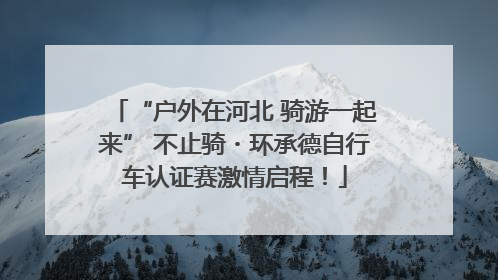 “户外在河北 骑游一起来” 不止骑・环承德自行车认证赛激情启程！