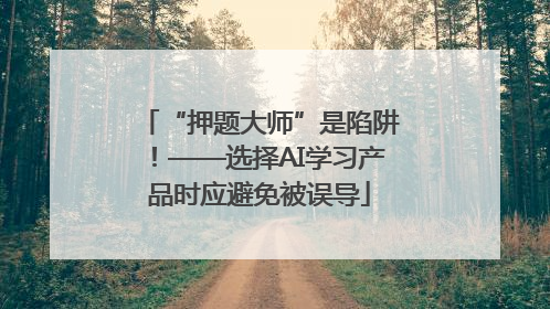 “押题大师”是陷阱！——选择AI学习产品时应避免被误导