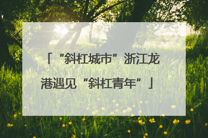 “斜杠城市”浙江龙港遇见“斜杠青年”