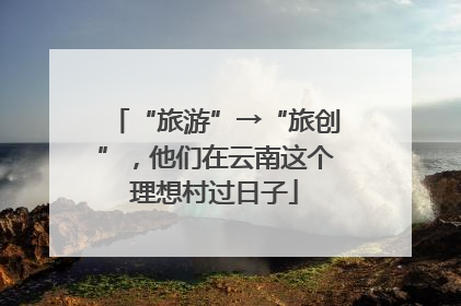 “旅游”→“旅创”，他们在云南这个理想村过日子