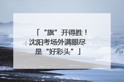 “旗”开得胜！沈阳考场外满眼尽是“好彩头”