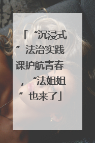 “沉浸式”法治实践课护航青春，“法姐姐”也来了