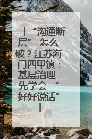 “沟通断层” 怎么破？江苏海门四甲镇：基层治理 先学会 “好好说话”