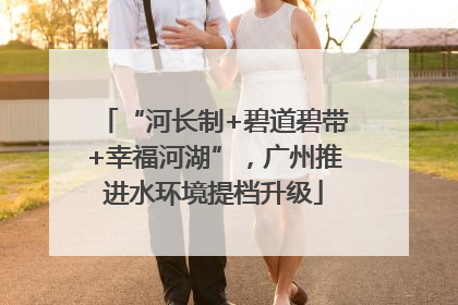 “河长制+碧道碧带+幸福河湖”，广州推进水环境提档升级