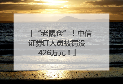 “老鼠仓”！中信证券IT人员被罚没426万元！