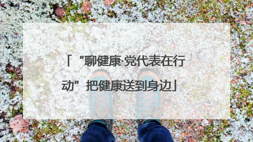 “聊健康·党代表在行动”把健康送到身边