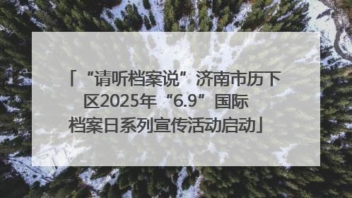 “请听档案说”济南市历下区2025年“6.9”国际档案日系列宣传活动启动