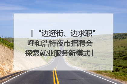 “边逛街、边求职” 呼和浩特夜市招聘会探索就业服务新模式