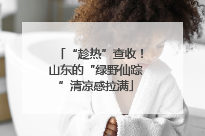 “趁热”查收！山东的“绿野仙踪”清凉感拉满