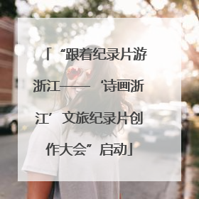 “跟着纪录片游浙江——‘诗画浙江’文旅纪录片创作大会”启动