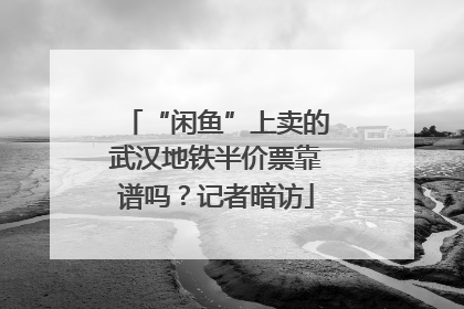 “闲鱼”上卖的武汉地铁半价票靠谱吗？记者暗访