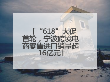 “618”大促首轮，宁波跨境电商零售进口销量超16亿元