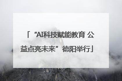 “AI科技赋能教育 公益点亮未来”德阳举行