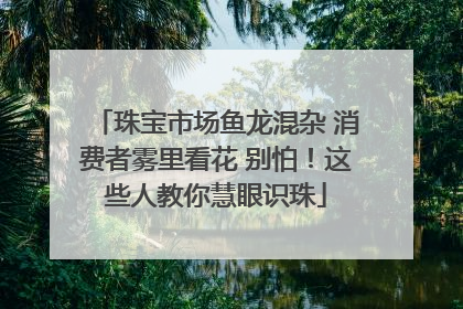 珠宝市场鱼龙混杂 消费者雾里看花 别怕！这些人教你慧眼识珠