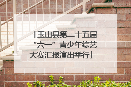 玉山县第二十五届“六一”青少年综艺大赛汇报演出举行