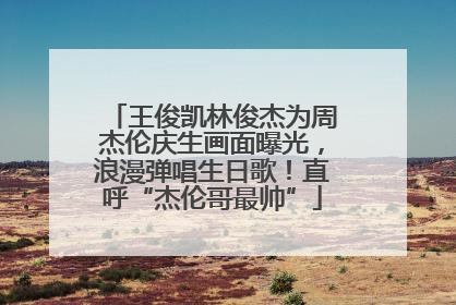 王俊凯林俊杰为周杰伦庆生画面曝光，浪漫弹唱生日歌！直呼“杰伦哥最帅”