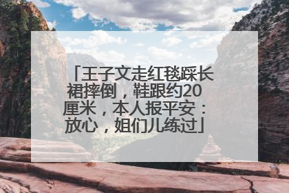 王子文走红毯踩长裙摔倒，鞋跟约20厘米，本人报平安：放心，姐们儿练过