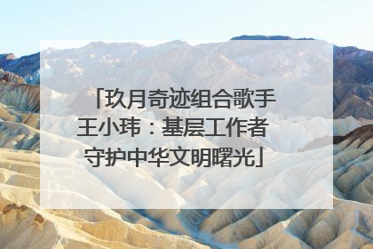 玖月奇迹组合歌手王小玮：基层工作者守护中华文明曙光