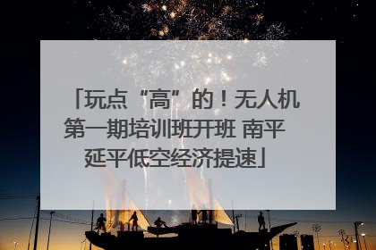 玩点“高”的！无人机第一期培训班开班 南平延平低空经济提速