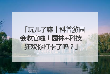 玩儿了嘛｜科普游园会收官啦！园林+科技狂欢你打卡了吗？
