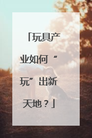 玩具产业如何“玩”出新天地？